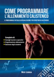 Come programmare l'allenamento calistenico. Il primo manuale in Italia di specializzazione per istruttori di Calisthenics libro di Loggia Nick