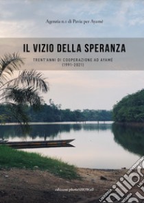 Il vizio della speranza. Trent'anni di cooperazione ad Ayamé (1991-2021) libro di Agenzia n.1 di Pavia per Ayamé