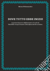 Dove tutto ebbe inizio. La prima guerra in Afghanistan e il ruolo di 'Abd Allah Yusuf al-'Azzam nella difesa del Dar al Islam libro di D'Alessandro Mirea