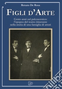 Figli d'arte. Cento anni sul palcoscenico: l'epopea del teatro itinerante nella storia di una famiglia di attori libro di De Rosa Renato