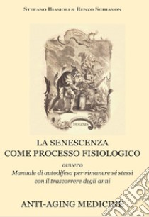 La senescenza come processo fisiologico. Ovvero manuale di autodifesa per rimanere sé stessi con il trascorrere degli anni. Ediz. ampliata libro di Biasoli Stefano; Schiavon Renzo