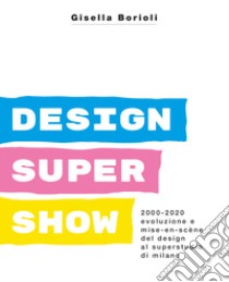 Design super show. 2000-2020 evoluzione e mise-en scène del deign al Superstudio di Milano. Ediz. illustrata libro di Borioli Gisella; Lucchini F. (cur.)