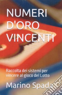 Numeri d'oro vincenti. Raccolta dei sistemi per vincere al gioco del Lotto libro di Spada Marino