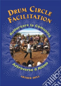 Drum Circle Facilitation. Rafforzare la comunità attraverso il ritmo. Ediz. illustrata libro di Hull Arthur