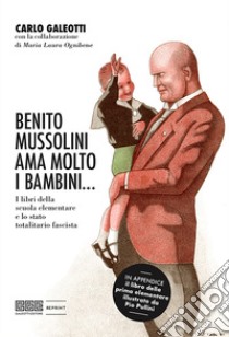 Benito Mussolini ama molto i bambini... I libri della scuola elementare e lo stato totalitario fascista. Ediz. illustrata libro di Galeotti Carlo; Ognibene Maria Laura