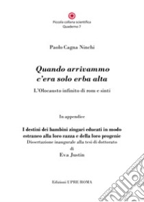 Quando arrivammo c'era solo erba alta. L'Olocausto infinito di rom e sinti libro di Cagna Ninchi Paolo; Cagna Ninchi P. (cur.)