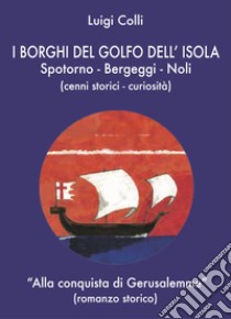 I borghi del golfo dell'isola. Spotorno, Noli, Bergeggi. Alla conquista di Gerusalemme libro di Colli Luigi