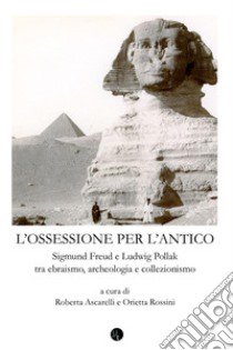 Ossessione per l'antico. Sigmund Freud e Ludwig Pollak tra ebraismo, archeologia, collezionismo libro di Ascarelli R. (cur.); Rossini O. (cur.)