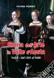 Storia dell'arte in Valle d'Aosta. Vol. 2: Dal 1201 al 1600 libro di Perret Patrik