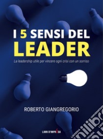 I 5 sensi del leader. La leadership utile per vincere ogni crisi con un sorriso libro di Giangregorio Roberto