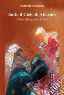 Sotto il cielo di Abramo. Diario dal deserto dei Siri libro di Boncristiano Paolo