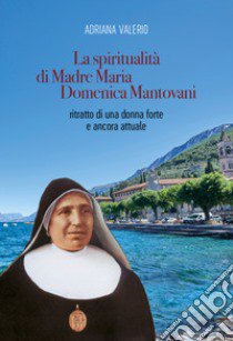 La spiritualità di Madre Maria Domenica Mantovani. Ritratto di una donna forte e ancora attuale libro di Valerio Adriana