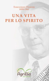 Una vita per lo spirito. Ehrenfried Pfeiffer 1899-1961 libro di Pfeiffer Ehrenfried E.; Bertaina I. (cur.)