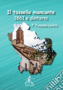 Il tassello mancante. 1861 e dintorni. Nuova ediz. libro di Loreto Filomena Fiolanda