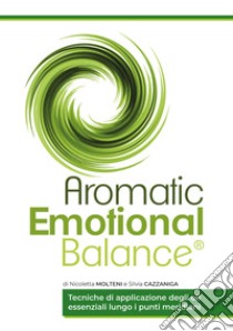 Aromatic emotional balance. Tecniche di applicazione degli oli essenziali lungo i punti meridiani libro di Molteni Nicoletta; Cazzaniga Silvia