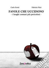 Favole che uccidono. I luoghi comuni piu pericolosi libro di Nesi Fabrizio; Scotti Carlo