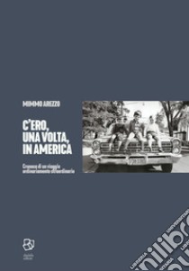 C'ero, una volta, in America. Cronaca di un viaggio ordinariamente straordinario libro di Arezzo Mimmo