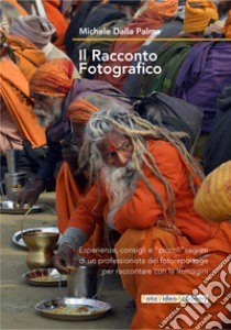 Il racconto fotografico. Esperienze consigli e «piccoli» segreti di un professionista del fotoreportage per raccontare con le immagini libro di Dalla Palma Michele