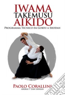Iwama takemusu aikido. Programma Tecnico da Gokyu a Shodan libro di Corallini Paolo; Corallini F. (cur.)