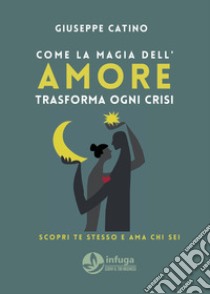 Come la magia dell'amore trasforma ogni crisi. Scopri chi sei e ama te stesso libro di Catino Giuseppe