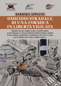 Omicidio stradale di una formica in libertà vigilata. Formiche in stato d'assedio legali rappresentanti del mondo all'incontrario, chiedono alla giustizia di farsi referendare senza più aspettare libro di Appiano Barbara