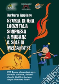 Storia di una lucertola sorpresa a rubare il sole di mezzanotte. Ilva il nome di una storia dove lucertole, ciminiere, altoforni e fuochi d'artificio lasciano sempre acceso il cielo libro di Appiano Barbara