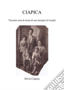 Ciapica. Trecento anni di storia di una famiglia di Campli libro di Ciapica Silvio