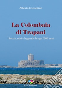 La Colombaia di Trapani. Storia, miti e leggende lungo 2500 anni libro di Costantino Alberto