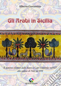 Gli arabi in Sicilia. Il dominio islamico dallo sbarco a Capo Granitola nell'827 alla caduta di Noto nel 1091 libro di Costantino Alberto