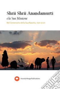 Shrii Shrii Anandamurti e la sua missione. Nel centenario della sua nascita. 1921-2021 libro di Comitato Pubblicazioni Ananda Marga (cur.)