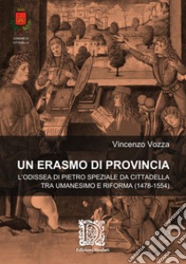 Un Erasmo di provincia. L'odissea di Pietro Speziale da Cittadella tra Umanesimo e Riforma (1478-1554) libro di Vozza Vincenzo