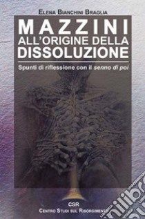 Mazzini all'origine della dissoluzione. Spunti di riflessione con il senno di poi libro di Elena Bianchini Braglia