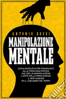 Manipolazione mentale. Guida completa per principianti alla psicologia oscura. Include la manipolazione, l'arte della persuasione, il Mind Hacking ed il linguaggio del corpo libro di Rossi Antonio