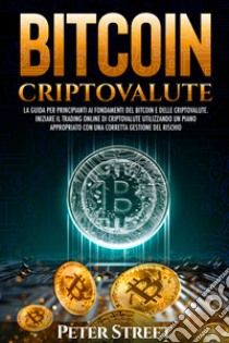 Bitcoin e criptovalute. La guida per principianti ai fondamenti del bitcoin e delle criptovalute. Iniziare il trading online di criptovalute utilizzando un piano appropriato con una corretta gestione del rischio libro di Street Peter