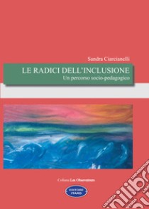 Le radici dell'inclusione. Un percorso socio-pedagogico libro di Ciarcianelli Sandra