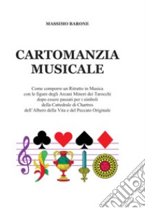 Cartomanzia musicale. Come comporre un Ritratto in Musica con le figure degli Arcani Minori dei Tarocchi dopo essere passati per i simboli della Cattedrale di Chartres dell'Albero della Vita e del Peccato Originale. Nuova ediz. libro di Barone Massimo