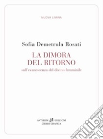 La dimora del ritorno. Sull'evanescenza del divino femminile libro di Rosati Sofia Demetrula