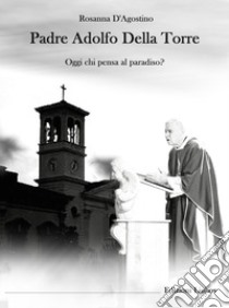 Padre Adolfo Della Torre. Oggi chi pensa al Paradiso? libro di D'Agostino Rosanna