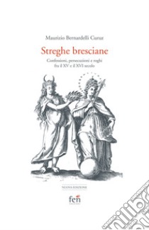 Le streghe bresciane. Confessioni, persecuzioni e roghi fra il XV e il XVI secolo. Ediz. ampliata libro di Bernardelli Curuz Maurizio; Giuliano G. (cur.)