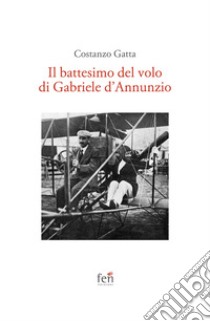 Il battesimo del volo di Gabriele d'Annunzio. Ediz. illustrata libro di Gatta Costanzo