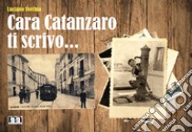 Cara Catanzaro ti scrivo... libro di Torchia Luciano