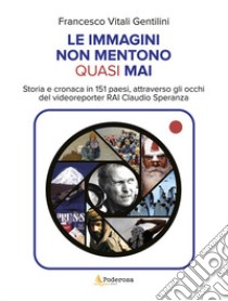 Le immagini non mentono quasi mai. Storia e cronaca in 151 paesi, attraverso gli occhi del videoreporter RAi Claudio Speranza libro di Vitali Gentilini Francesco