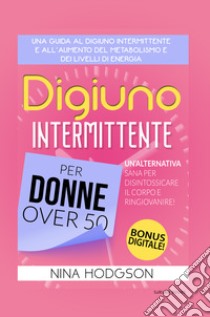 Digiuno intermittente per donne over 50. Una guida al digiuno intermittente e all'aumento del metabolismo e dei livelli di energia. Un'alternativa sana per disintossicare il corpo e ringiovanire! libro di Hodgson Nina