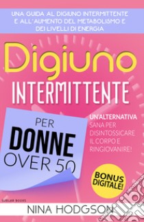 Digiuno intermittente per donne over 50. Una guida al digiuno intermittente e all'aumento del metabolismo e dei livelli di energia. Un'alternativa sana per disintossicare il corpo e ringiovanire! libro di Hodgson Nina