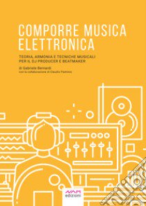 Comporre musica elettronica. Teoria, armonia e tecniche musicali per il dj producer e beatmaker libro di Bernardi Gabriele