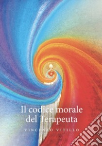 Il codice morale del terapeuta libro di Vitillo Vincenzo; Passarelli A. (cur.)