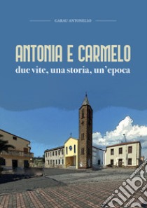 Antonia e Carmelo. Due vite, una storia, un'epoca libro di Garau Antonello