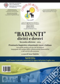 «Badanti» diritti e doveri. Prontuario linguistico situazionale russo e italiano con guida pratica ad uso dei lavoratori impegnati nel campo delle collaborazioni domestiche e dei servizi alla persona libro di Naletko I. (cur.)