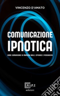 Comunicazione ipnotica. Comunicare in maniera abile, efficace e persuasiva libro di D'Amato Vincenzo