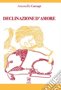 Declinazione d'amore libro di Cutrupi Antonia